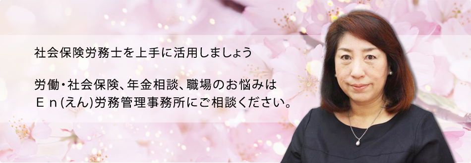 社会保険労務士を上手に活用しましょう 労働・社会保険、年金相談、職場のお悩みはＥｎ(えん)労務管理事務所にご相談ください。